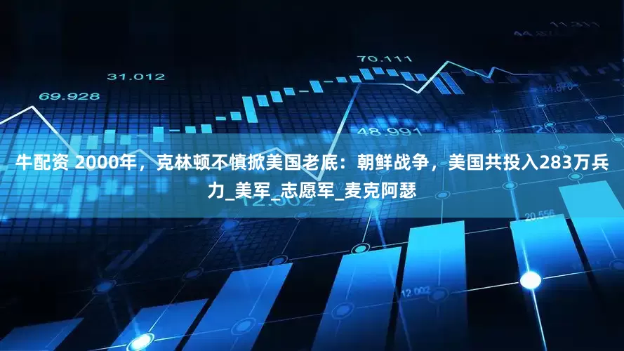 牛配资 2000年，克林顿不慎掀美国老底：朝鲜战争，美国共投入283万兵力_美军_志愿军_麦克阿瑟