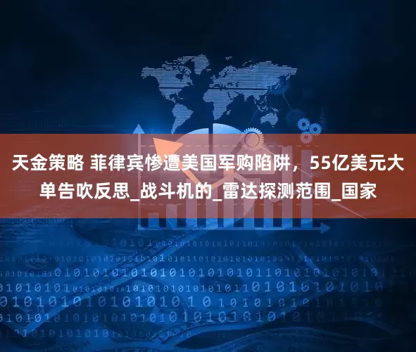 天金策略 菲律宾惨遭美国军购陷阱，55亿美元大单告吹反思_战斗机的_雷达探测范围_国家