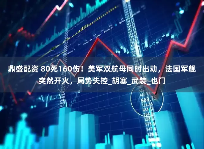 鼎盛配资 80死160伤！美军双航母同时出动，法国军舰突然开火，局势失控_胡塞_武装_也门