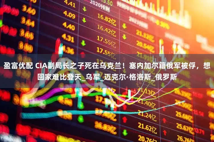 盈富优配 CIA副局长之子死在乌克兰！塞内加尔籍俄军被俘，想回家难比登天_乌军_迈克尔·格洛斯_俄罗斯