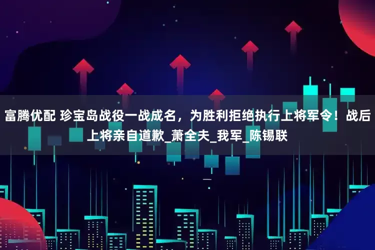 富腾优配 珍宝岛战役一战成名，为胜利拒绝执行上将军令！战后上将亲自道歉_萧全夫_我军_陈锡联