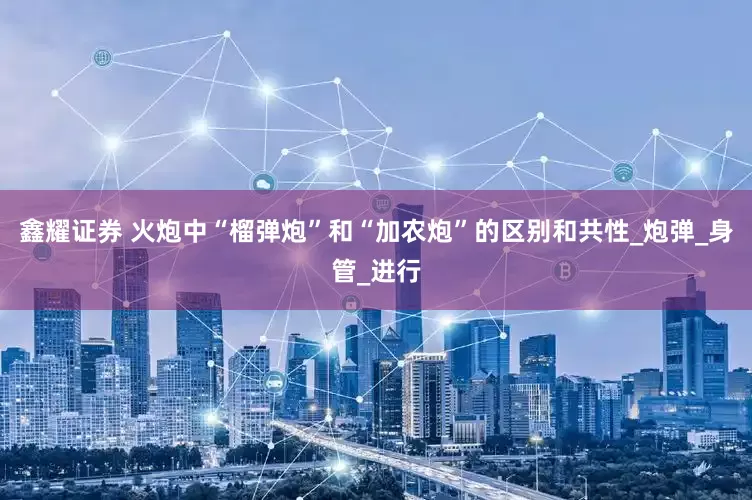 鑫耀证券 火炮中“榴弹炮”和“加农炮”的区别和共性_炮弹_身管_进行