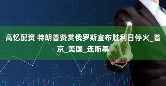 高忆配资 特朗普赞赏俄罗斯宣布胜利日停火_普京_美国_连斯基
