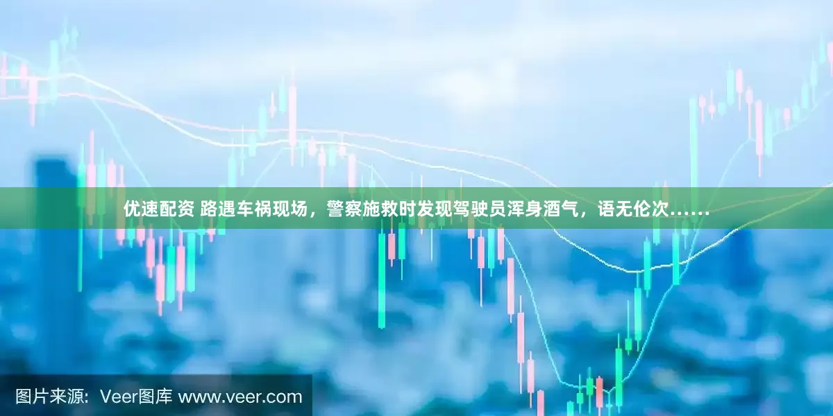 优速配资 路遇车祸现场，警察施救时发现驾驶员浑身酒气，语无伦次……