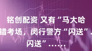 铭创配资 又有“马大哈”跑错考场，闵行警方“闪送”……