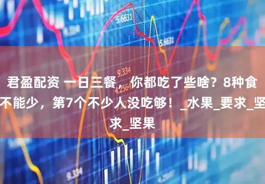 君盈配资 一日三餐，你都吃了些啥？8种食物不能少，第7个不少人没吃够！_水果_要求_坚果