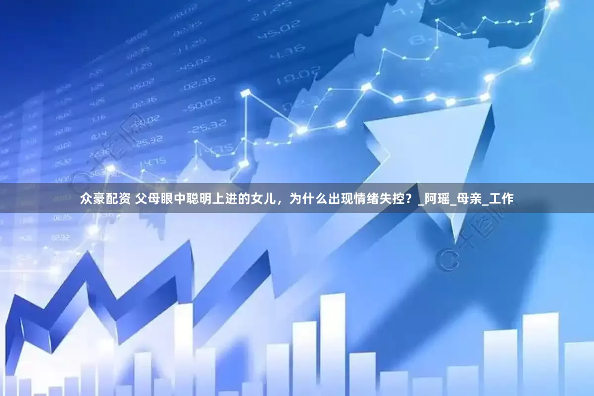 众豪配资 父母眼中聪明上进的女儿，为什么出现情绪失控？_阿瑶_母亲_工作