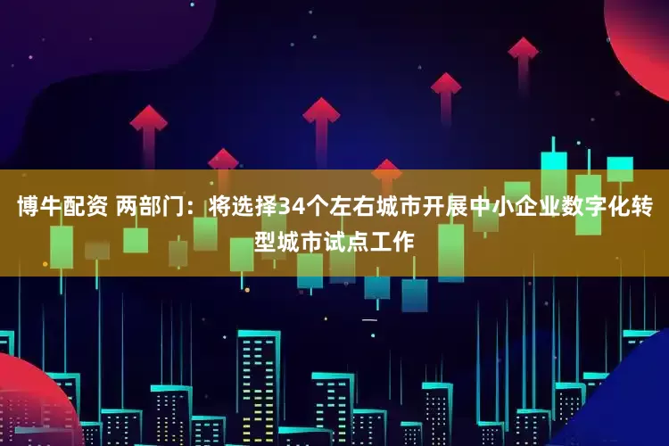 博牛配资 两部门：将选择34个左右城市开展中小企业数字化转型城市试点工作
