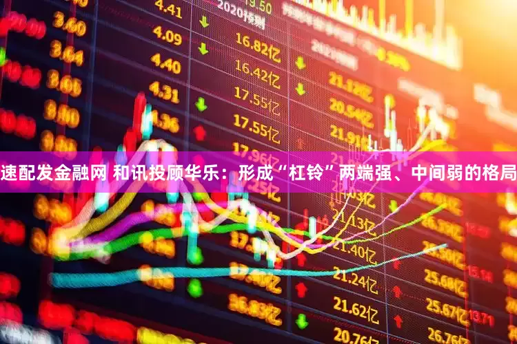 速配发金融网 和讯投顾华乐：形成“杠铃”两端强、中间弱的格局