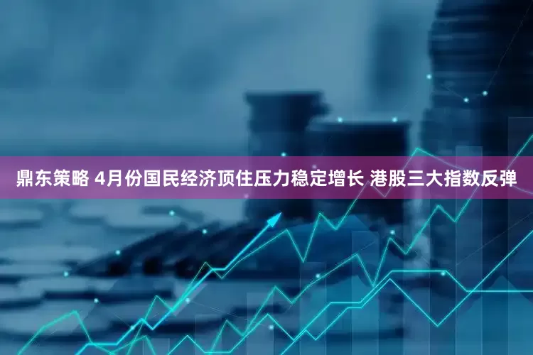 鼎东策略 4月份国民经济顶住压力稳定增长 港股三大指数反弹