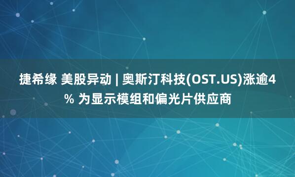 捷希缘 美股异动 | 奥斯汀科技(OST.US)涨逾4% 为显示模组和偏光片供应商