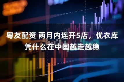 粤友配资 两月内连开5店，优衣库凭什么在中国越走越稳
