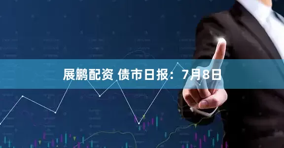 展鹏配资 债市日报：7月8日