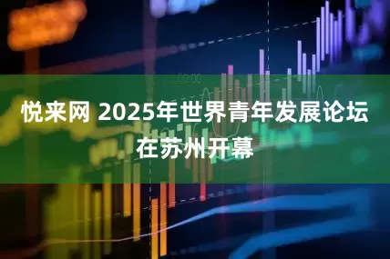 悦来网 2025年世界青年发展论坛在苏州开幕