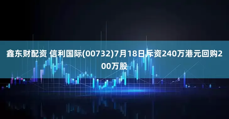 鑫东财配资 信利国际(00732)7月18日斥资240万港元回购200万股