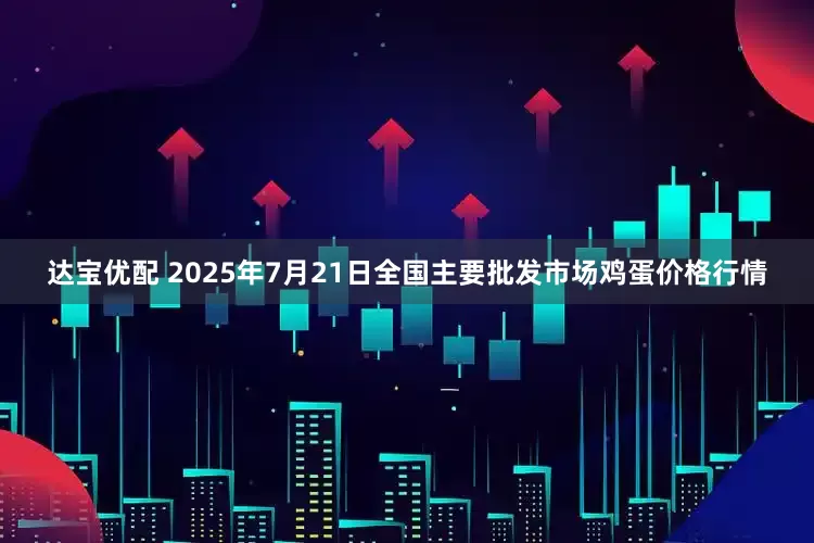 达宝优配 2025年7月21日全国主要批发市场鸡蛋价格行情