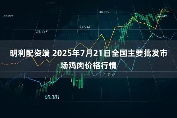 明利配资端 2025年7月21日全国主要批发市场鸡肉价格行情