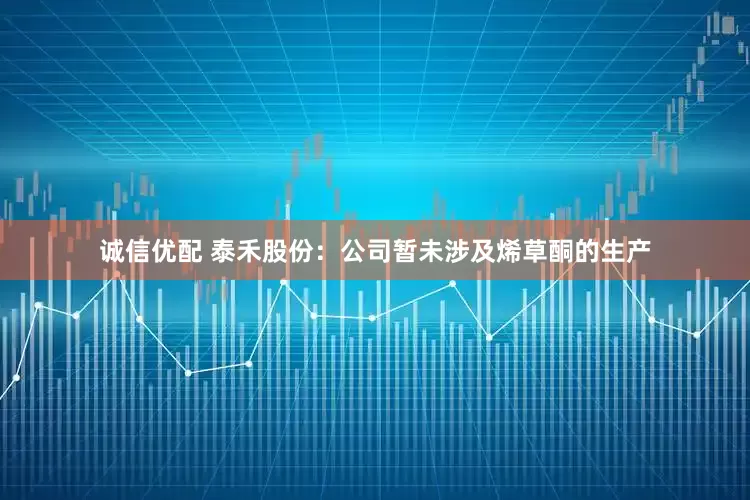 诚信优配 泰禾股份：公司暂未涉及烯草酮的生产