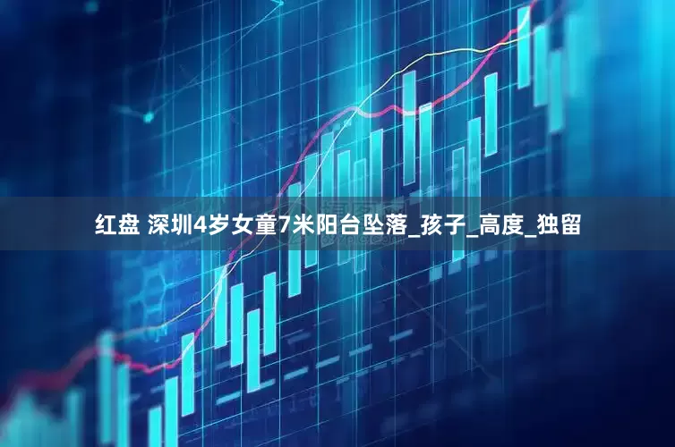 红盘 深圳4岁女童7米阳台坠落_孩子_高度_独留
