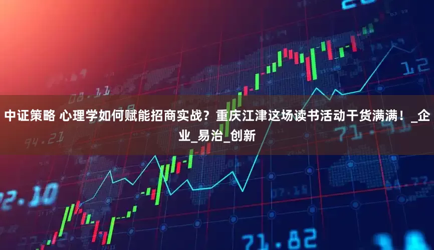 中证策略 心理学如何赋能招商实战？重庆江津这场读书活动干货满满！_企业_易治_创新
