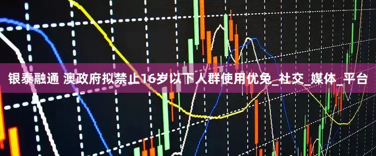 银泰融通 澳政府拟禁止16岁以下人群使用优兔_社交_媒体_平台