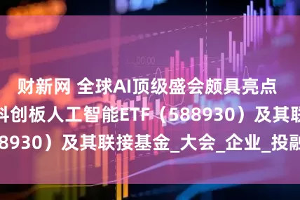 财新网 全球AI顶级盛会颇具亮点 投资者可关注科创板人工智能ETF（588930）及其联接基金_大会_企业_投融资