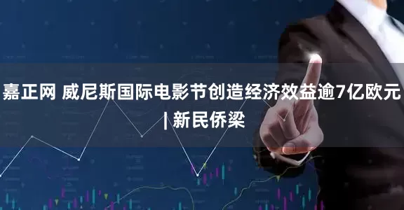 嘉正网 威尼斯国际电影节创造经济效益逾7亿欧元 | 新民侨梁