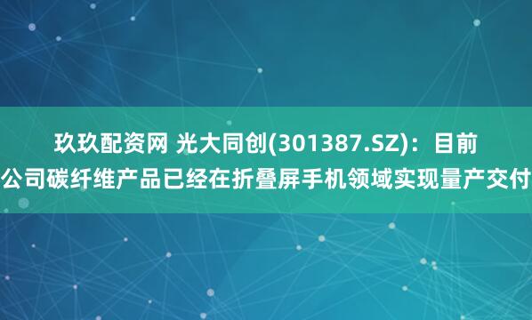 玖玖配资网 光大同创(301387.SZ)：目前公司碳纤维产品已经在折叠屏手机领域实现量产交付