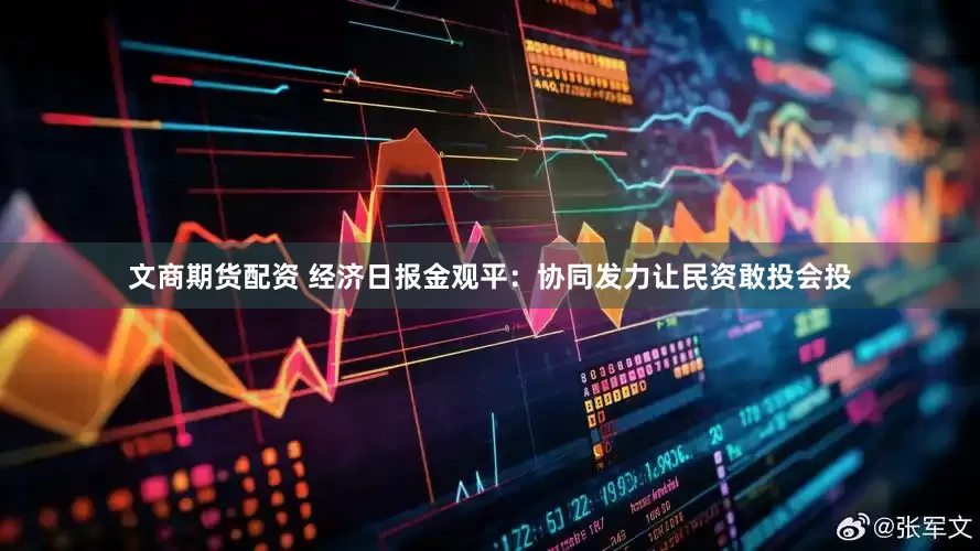 文商期货配资 经济日报金观平：协同发力让民资敢投会投