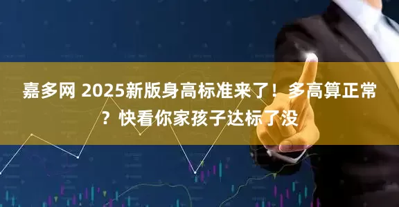 嘉多网 2025新版身高标准来了！多高算正常？快看你家孩子达标了没