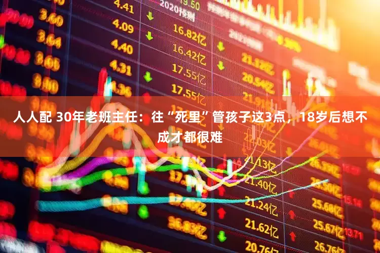 人人配 30年老班主任：往“死里”管孩子这3点，18岁后想不成才都很难