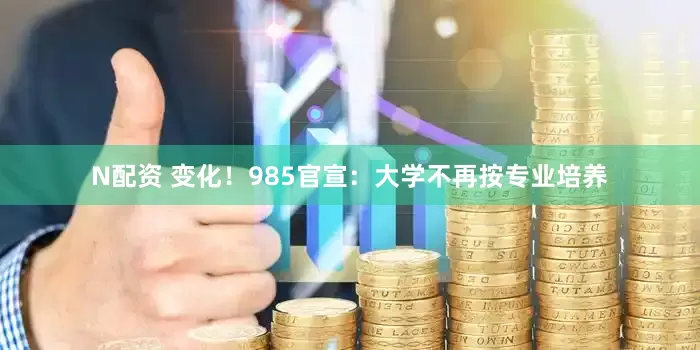 N配资 变化！985官宣：大学不再按专业培养