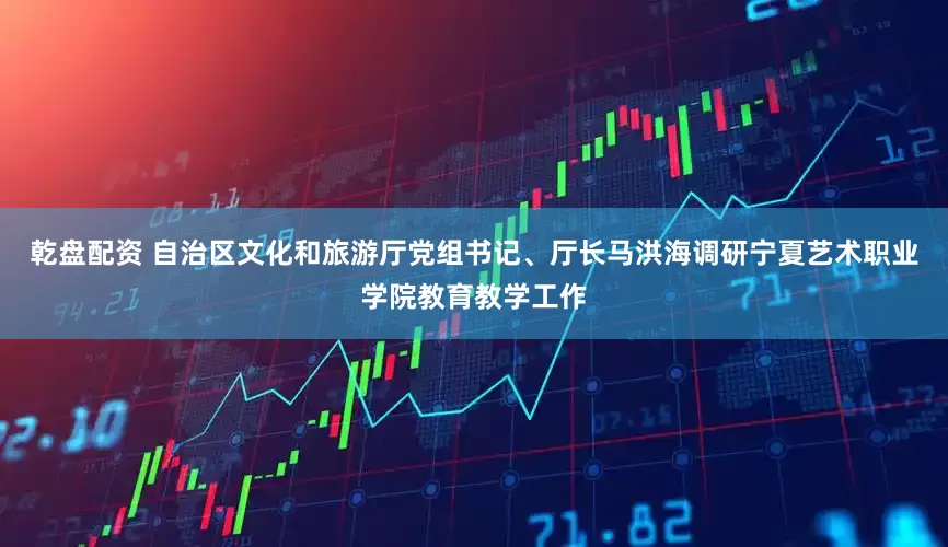 乾盘配资 自治区文化和旅游厅党组书记、厅长马洪海调研宁夏艺术职业学院教育教学工作