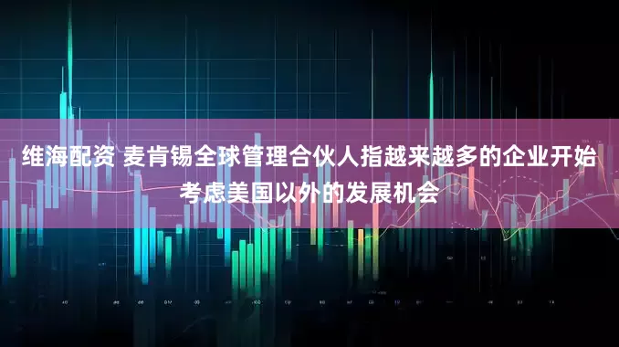 维海配资 麦肯锡全球管理合伙人指越来越多的企业开始考虑美国以外的发展机会