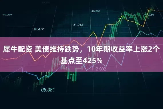 犀牛配资 美债维持跌势，10年期收益率上涨2个基点至425%