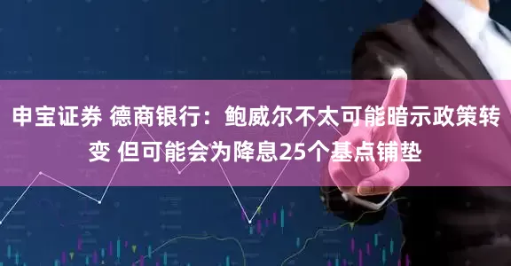 申宝证券 德商银行:鲍威尔不太可能暗示政策转变 但可能会为降息25个基点铺垫