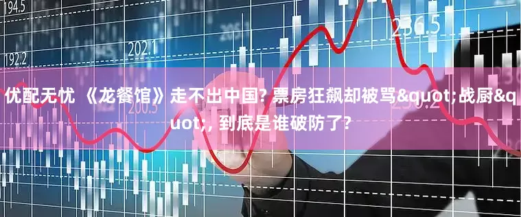 优配无忧 《龙餐馆》走不出中国? 票房狂飙却被骂"战厨", 到底是谁破防了?